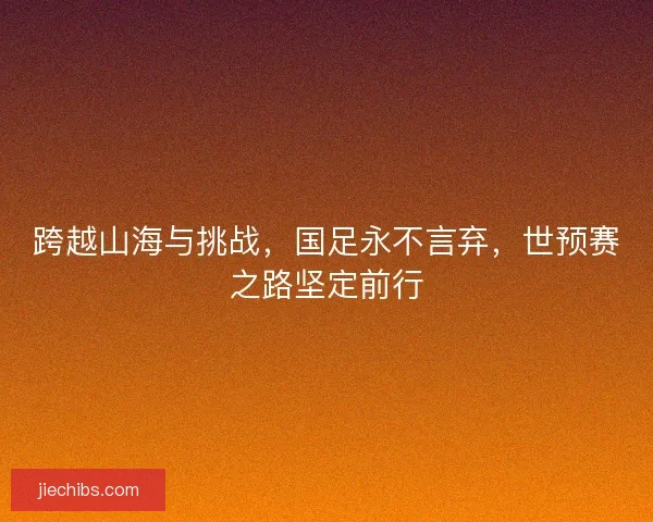 跨越山海与挑战，国足永不言弃，世预赛之路坚定前行