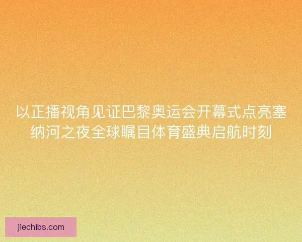 以正播视角见证巴黎奥运会开幕式点亮塞纳河之夜全球瞩目体育盛典启航时刻