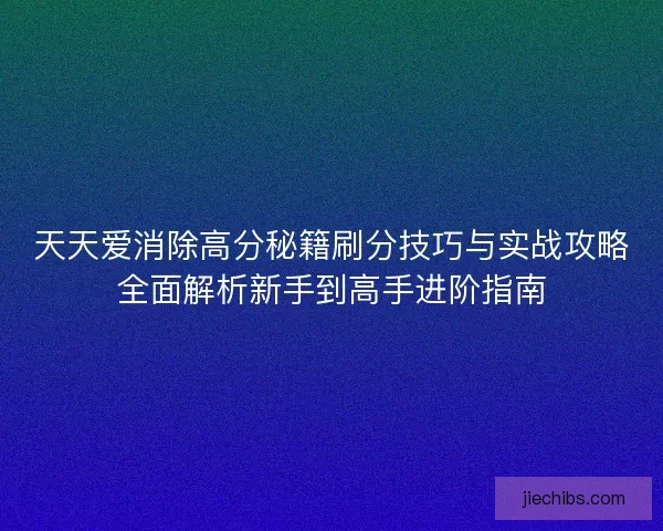 天天爱消除高分秘籍刷分技巧与实战攻略全面解析新手到高手进阶指南