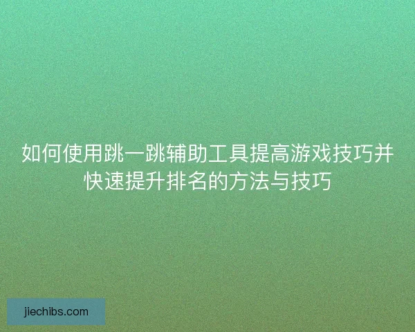 如何使用跳一跳辅助工具提高游戏技巧并快速提升排名的方法与技巧