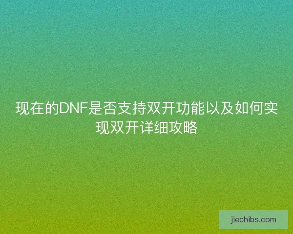 现在的DNF是否支持双开功能以及如何实现双开详细攻略