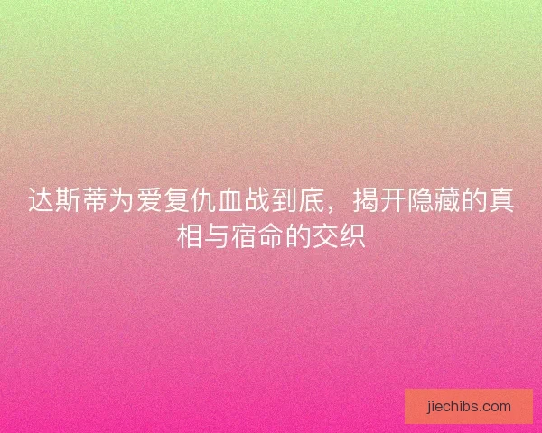 达斯蒂为爱复仇血战到底，揭开隐藏的真相与宿命的交织