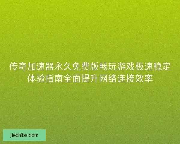 传奇加速器永久免费版畅玩游戏极速稳定体验指南全面提升网络连接效率