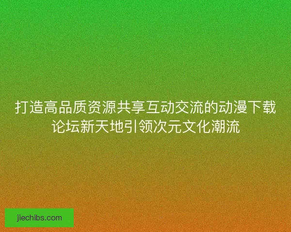 打造高品质资源共享互动交流的动漫下载论坛新天地引领次元文化潮流