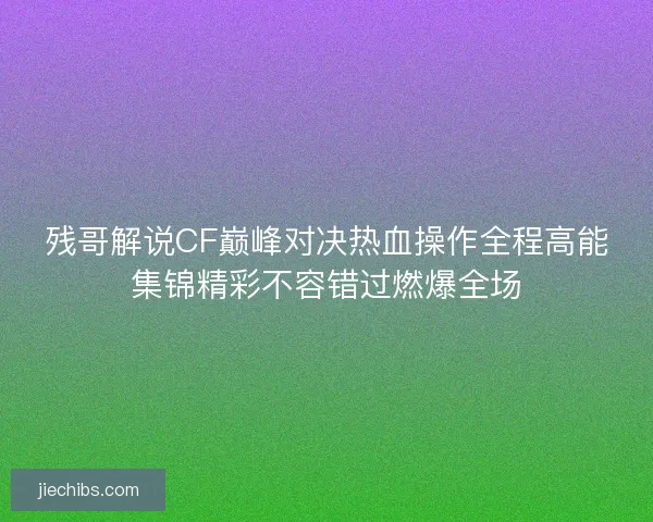 残哥解说CF巅峰对决热血操作全程高能集锦精彩不容错过燃爆全场