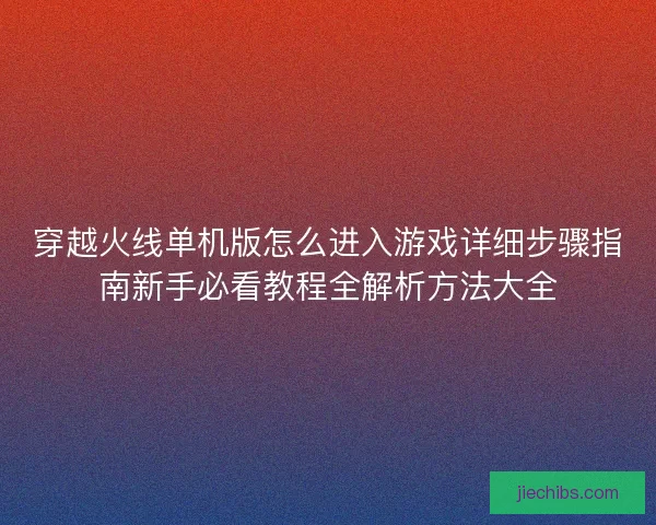 穿越火线单机版怎么进入游戏详细步骤指南新手必看教程全解析方法大全