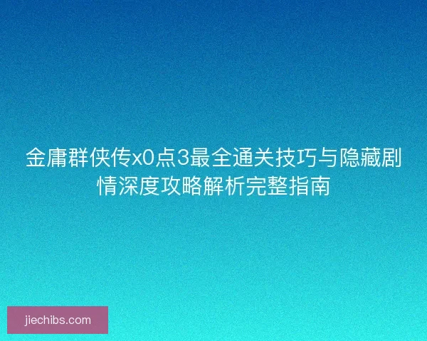 金庸群侠传x0点3最全通关技巧与隐藏剧情深度攻略解析完整指南