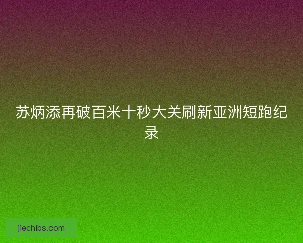 苏炳添再破百米十秒大关刷新亚洲短跑纪录