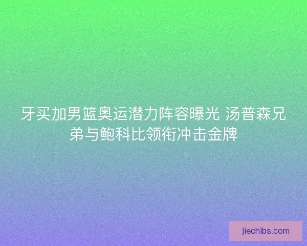 牙买加男篮奥运潜力阵容曝光 汤普森兄弟与鲍科比领衔冲击金牌