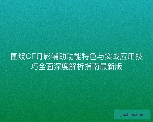 围绕CF月影辅助功能特色与实战应用技巧全面深度解析指南最新版