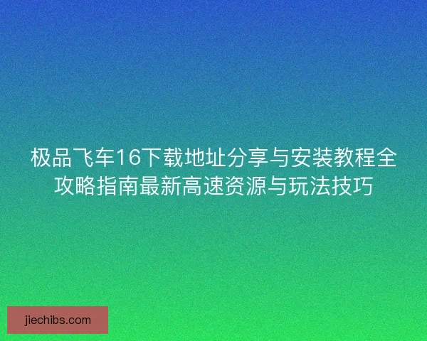 极品飞车16下载地址分享与安装教程全攻略指南最新高速资源与玩法技巧