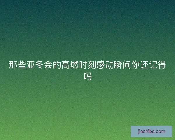 那些亚冬会的高燃时刻感动瞬间你还记得吗