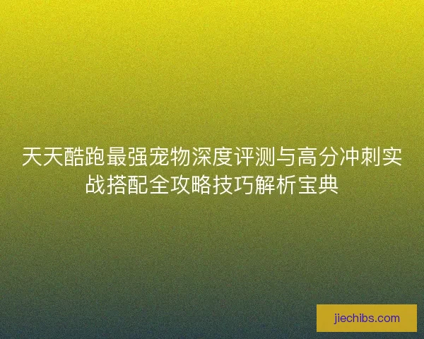 天天酷跑最强宠物深度评测与高分冲刺实战搭配全攻略技巧解析宝典