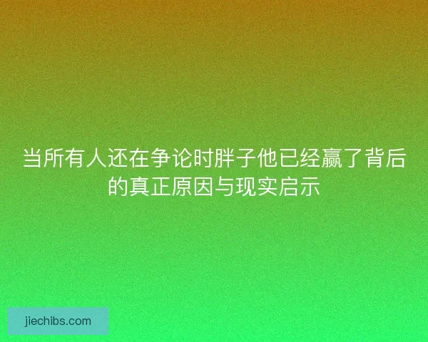 当所有人还在争论时胖子他已经赢了背后的真正原因与现实启示