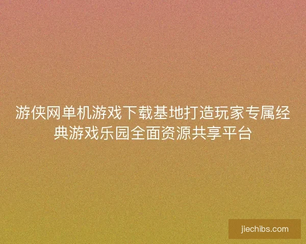 游侠网单机游戏下载基地打造玩家专属经典游戏乐园全面资源共享平台