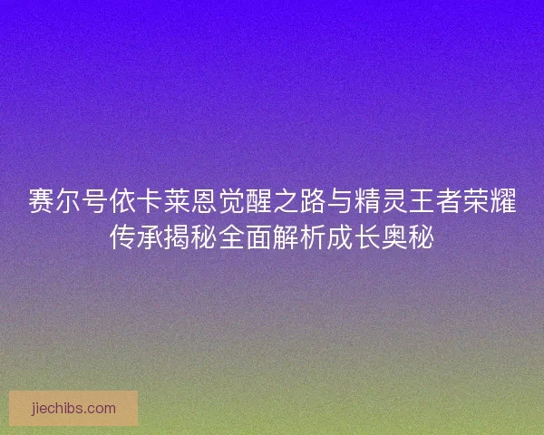 赛尔号依卡莱恩觉醒之路与精灵王者荣耀传承揭秘全面解析成长奥秘