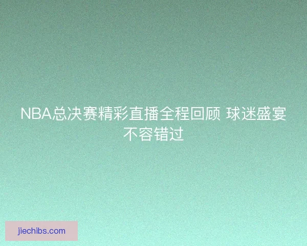 NBA总决赛精彩直播全程回顾 球迷盛宴不容错过