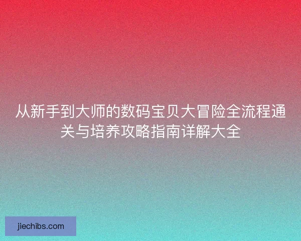 从新手到大师的数码宝贝大冒险全流程通关与培养攻略指南详解大全