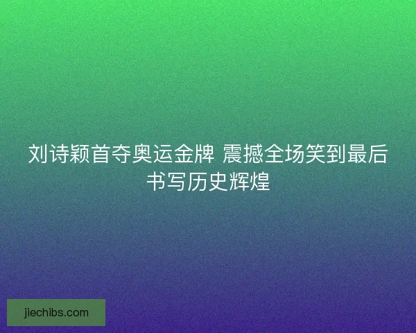 刘诗颖首夺奥运金牌 震撼全场笑到最后书写历史辉煌