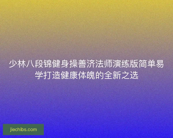 少林八段锦健身操善济法师演练版简单易学打造健康体魄的全新之选