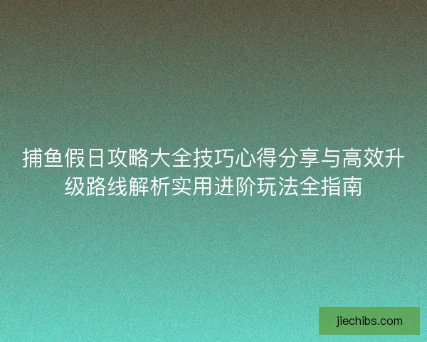 捕鱼假日攻略大全技巧心得分享与高效升级路线解析实用进阶玩法全指南