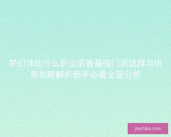 梦幻诛仙什么职业厉害最强门派选择与培养攻略解析新手必看全面分析