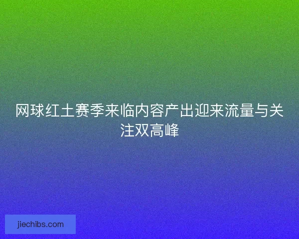 网球红土赛季来临内容产出迎来流量与关注双高峰