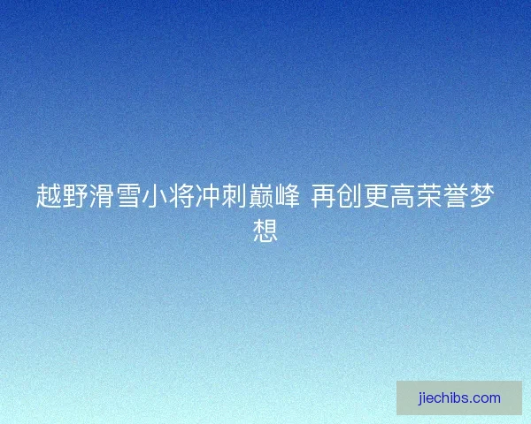 越野滑雪小将冲刺巅峰 再创更高荣誉梦想