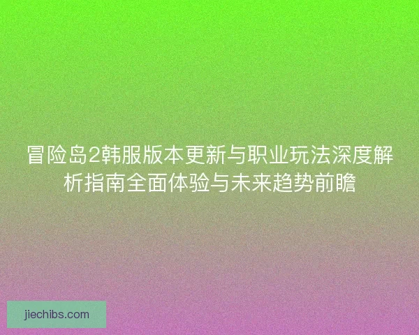 冒险岛2韩服版本更新与职业玩法深度解析指南全面体验与未来趋势前瞻