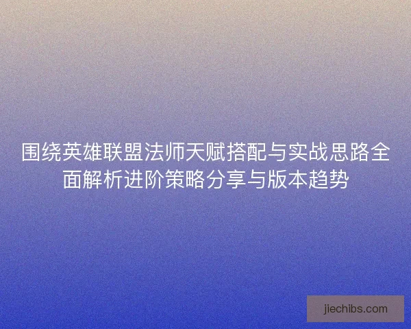 围绕英雄联盟法师天赋搭配与实战思路全面解析进阶策略分享与版本趋势