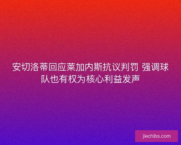 安切洛蒂回应莱加内斯抗议判罚 强调球队也有权为核心利益发声