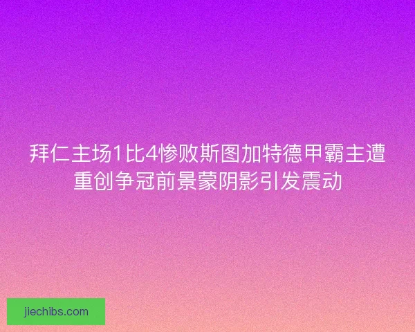 拜仁主场1比4惨败斯图加特德甲霸主遭重创争冠前景蒙阴影引发震动