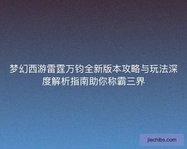 梦幻西游雷霆万钧全新版本攻略与玩法深度解析指南助你称霸三界