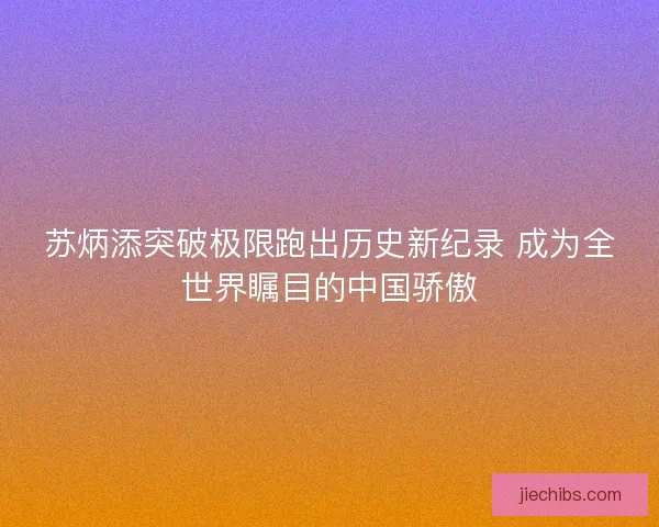 苏炳添突破极限跑出历史新纪录 成为全世界瞩目的中国骄傲