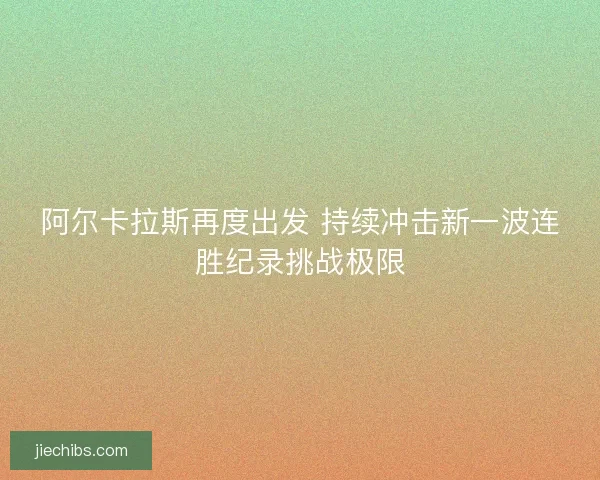 阿尔卡拉斯再度出发 持续冲击新一波连胜纪录挑战极限