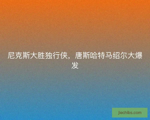尼克斯大胜独行侠，唐斯哈特马绍尔大爆发