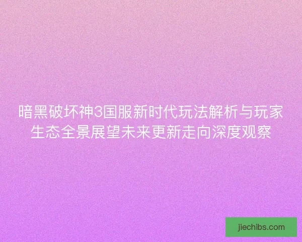 暗黑破坏神3国服新时代玩法解析与玩家生态全景展望未来更新走向深度观察