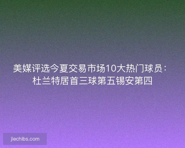 美媒评选今夏交易市场10大热门球员：杜兰特居首三球第五锡安第四