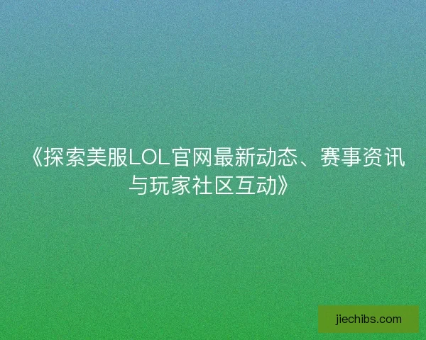《探索美服LOL官网最新动态、赛事资讯与玩家社区互动》