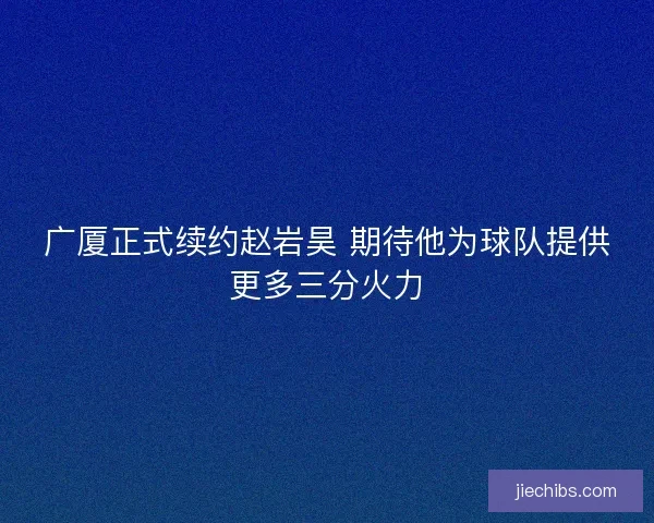 广厦正式续约赵岩昊 期待他为球队提供更多三分火力