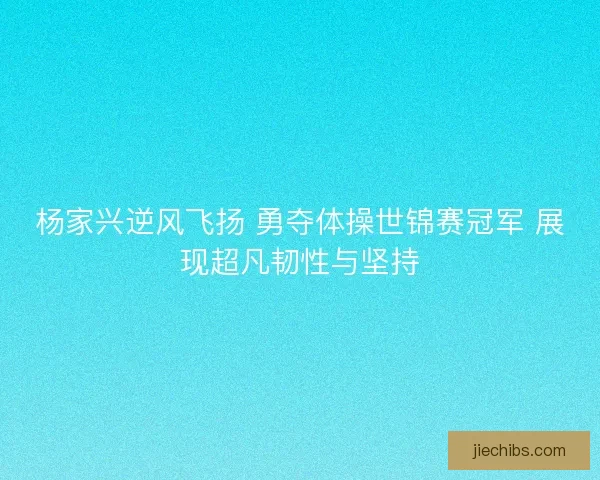 杨家兴逆风飞扬 勇夺体操世锦赛冠军 展现超凡韧性与坚持