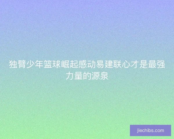 独臂少年篮球崛起感动易建联心才是最强力量的源泉
