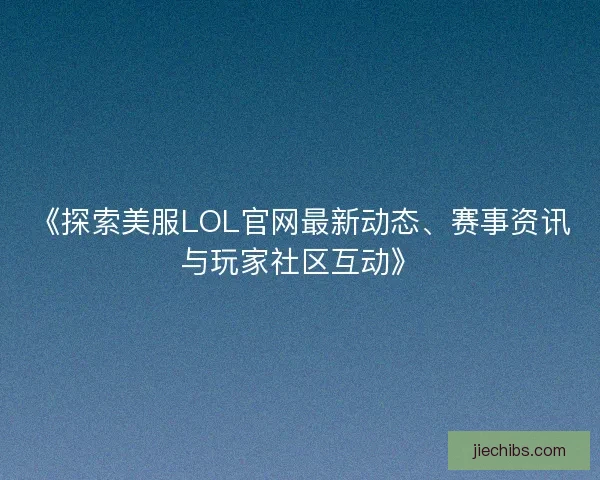 《探索美服LOL官网最新动态、赛事资讯与玩家社区互动》