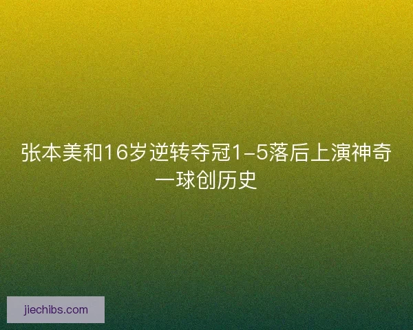 张本美和16岁逆转夺冠1-5落后上演神奇一球创历史