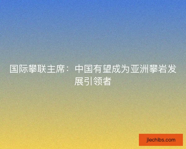 国际攀联主席：中国有望成为亚洲攀岩发展引领者