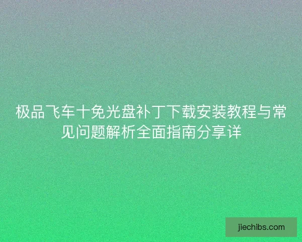 极品飞车十免光盘补丁下载安装教程与常见问题解析全面指南分享详 极品飞车十免光盘补丁下载安装教程与常见问题解析全面指南分享详