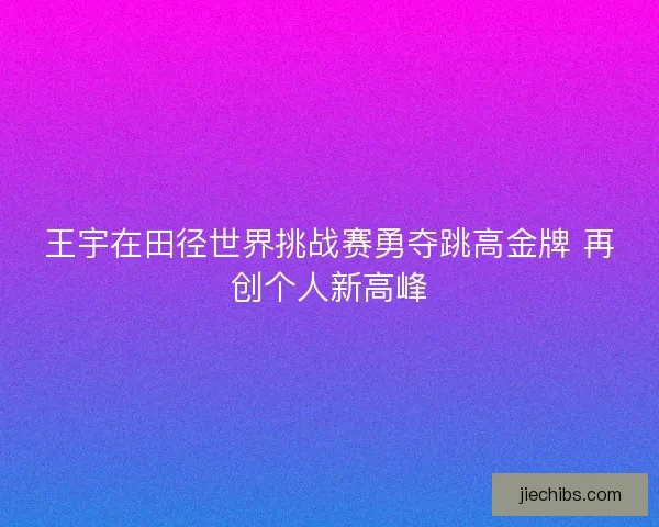 王宇在田径世界挑战赛勇夺跳高金牌 再创个人新高峰