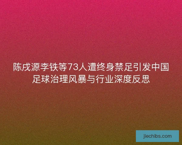 陈戌源李铁等73人遭终身禁足引发中国足球治理风暴与行业深度反思