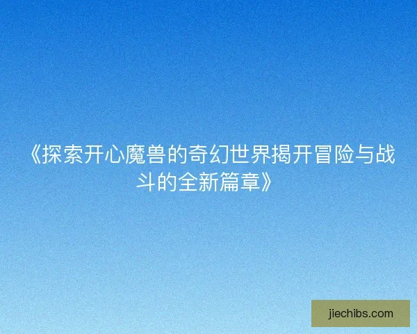 《探索开心魔兽的奇幻世界揭开冒险与战斗的全新篇章》