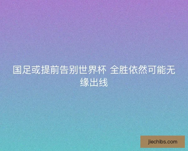 国足或提前告别世界杯 全胜依然可能无缘出线